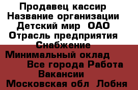 Продавец-кассир › Название организации ­ Детский мир, ОАО › Отрасль предприятия ­ Снабжение › Минимальный оклад ­ 25 000 - Все города Работа » Вакансии   . Московская обл.,Лобня г.